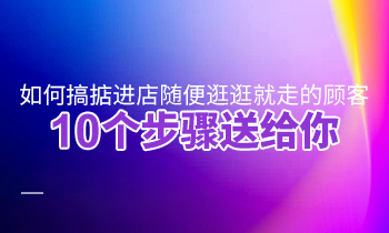 如何搞掂進(jìn)店隨便逛逛就走的顧客？10個(gè)步驟送給你